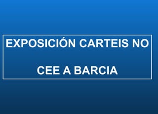 EXPOSICIÓN CARTEIS NO
CEE A BARCIA
 
