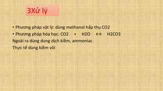 • Phương pháp vật lý: dùng methanol hấp thụ CO2
• Phương pháp hóa học: CO2 + H2O ↔ H2CO3
Ngoài ra dùng dung dịch kiềm, ammoniac
Thực tế dùng kiềm vôi
3Xử lý
 