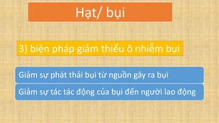Giảm sự phát thải bụi từ nguồn gây ra bụi
Giảm sự tác tác động của bụi đến người lao động
3) biện pháp giảm thiểu ô nhiễm bụi
Hạt/ bụi
 