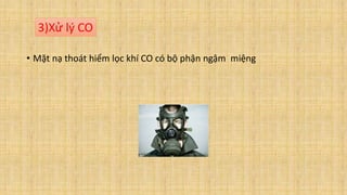 • Mặt nạ thoát hiểm lọc khí CO có bộ phận ngậm miệng
3)Xử lý CO
 