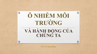 Ô NHIỄM MÔI
TRƯỜNG
VÀ HÀNH ĐỘNG CỦA
CHÚNG TA
Tổ 3-9.1-Kim Đồng
 