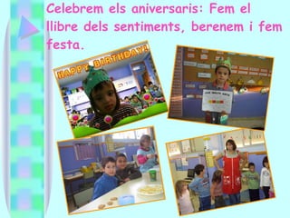 Celebrem els aniversaris: Fem el llibre dels sentiments, berenem i fem festa. 