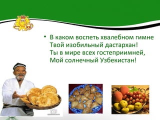 • В каком воспеть хвалебном гимне
  Твой изобильный дастархан!
  Ты в мире всех гостеприимней,
  Мой солнечный Узбекистан!
 
