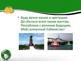 • Будь вечно юным и цветущим.
  Да сбыться всем твоим мечтам,
  Республика с великим будущим,
  Мой солнечный Узбекистан!
 