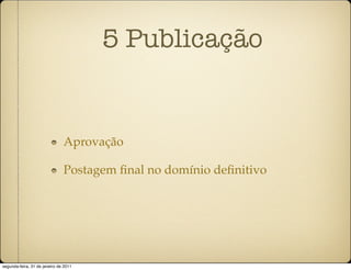 5 Publicação


                               Aprovação

                               Postagem ﬁnal no domínio deﬁnitivo




segunda-feira, 31 de janeiro de 2011
 