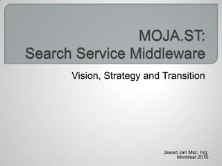 MOJA.ST:Search Service Middleware Vision, Strategy and Transition Jawad JariMsc. Ing. Montreal 2010 