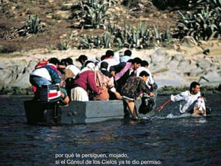 por qué te persiguen, mojado, si el Cónsul de los Cielos ya te dio permiso. 