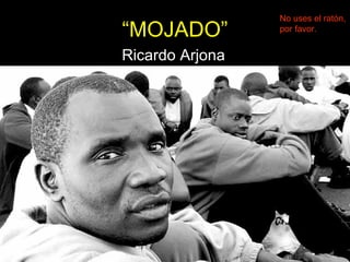 “ MOJADO” Ricardo Arjona No uses el ratón, por favor. 