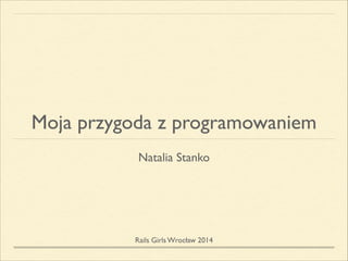 Moja przygoda z programowaniem
Natalia Stanko
!
Rails Girls Wrocław 2014
 