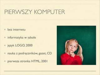PIERWSZY KOMPUTER
bez internetu	

informatyka w szkole	

język LOGO, 2000	

nauka z podręczników, gazet, CD	

pierwsza str...
