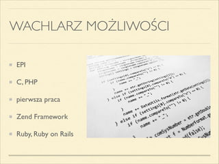 WACHLARZ MOŻLIWOŚCI
EPI	

C, PHP	

pierwsza praca	

Zend Framework	

Ruby, Ruby on Rails
 