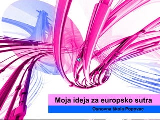 Moja ideja za europsko sutra
          Osnovna škola Popovac
 