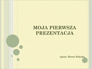 MOJA PIERWSZA PREZENTACJA oprac. Beata Załęska 