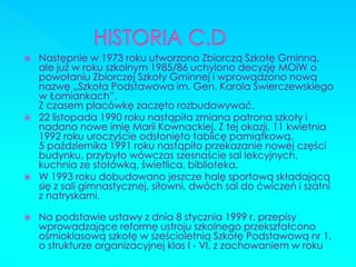 Następnie w 1973 roku utworzono Zbiorczą Szkołę Gminną, ale już w roku szkolnym 1985/86 uchylono decyzję MOiW o powołaniu Zbiorczej Szkoły Gminnej i wprowadzono nową nazwę „Szkoła Podstawowa im. Gen. Karola Świerczewskiego w Łomiankach”. Z czasem placówkę zaczęto rozbudowywać. 
22 listopada 1990 roku nastąpiła zmiana patrona szkoły i nadano nowe imię Marii Kownackiej. Z tej okazji, 11 kwietnia 1992 roku uroczyście odsłonięto tablicę pamiątkową. 5 października 1991 roku nastąpiło przekazanie nowej części budynku, przybyło wówczas szesnaście sal lekcyjnych, kuchnia ze stołówką, świetlica, biblioteka. 
W 1993 roku dobudowano jeszcze halę sportową składającą się z sali gimnastycznej, siłowni, dwóch sal do ćwiczeń i szatni z natryskami. 
Na podstawie ustawy z dnia 8 stycznia 1999 r. przepisy wprowadzające reformę ustroju szkolnego przekształcono ośmioklasową szkołę w sześcioletnią Szkołę Podstawową nr 1, o strukturze organizacyjnej klas I - VI, z zachowaniem w roku  