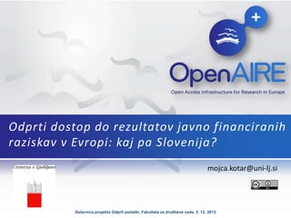 Odprti dostop do rezultatov javno financiranih
raziskav v Evropi: kaj pa Slovenija?
                                                                                mojca.kotar@uni-lj.si




           Delavnica projekta Odprti podatki, Fakulteta za družbene vede, 5. 12. 2012
 