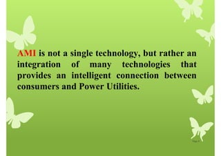 Page 8
AMI is not a single technology, but rather an
integration of many technologies that
provides an intelligent connection between
consumers and Power Utilities.
 