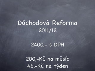 Důchodová Reforma
      2011/12

   2400,- s DPH

  200,-Kč na měsíc
  46,-Kč na týden
 
