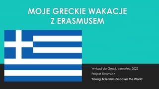 MOJE GRECKIE WAKACJE
Z ERASMUSEM
Wyjazd do Grecji, czerwiec 2022
Projekt Erasmus+
Young Scientists Discover the World
 