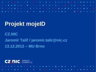 Projekt mojeID
CZ.NIC
Jaromír Talíř / jaromir.talir@nic.cz
13.12.2012 – MU Brno
 