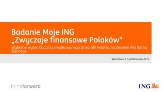 Badanie Moje ING
„Zwyczaje finansowe Polaków”
Wybrane wyniki badania zrealizowanego przez GfK Polonia na zlecenie ING Banku
Śląskiego
Warszawa• 17 października 2016
 