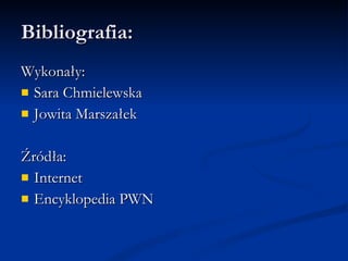 Bibliografia: Wykonały: Sara Chmielewska Jowita Marszałek Źródła: Internet Encyklopedia PWN 