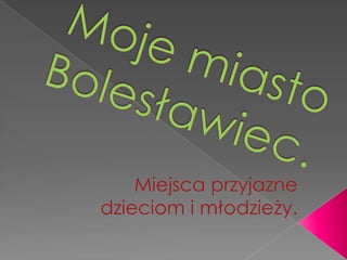 Moje miasto Bolesławiec.  Miejsca przyjazne dzieciom i młodzieży.  