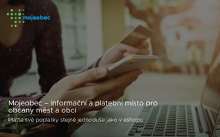 
Mojeobec – informační a platební místo pro
občany měst a obcí
Plaťte své poplatky stejně jednoduše jako v eshopu
 