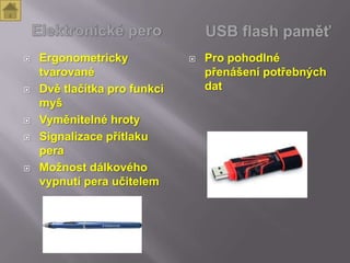    Ergonometricky               Pro pohodlné
    tvarované                     přenášení potřebných
   Dvě tlačítka pro funkci       dat
    myš
   Vyměnitelné hroty
   Signalizace přítlaku
    pera
   Možnost dálkového
    vypnutí pera učitelem
 