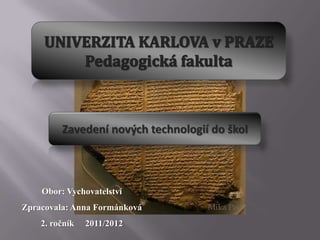 Zavedení nových technologií do škol



    Obor: Vychovatelství
Zpracovala: Anna Formánková         Mika Peel

    2. ročník   2011/2012
 