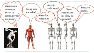 Да фрљнем
ово па да
бегам са
сунца, изгоре
ми кожа!
Где су вам
мишићи?
Мишићи..
Мишићи?
А где је
теби кожа? Ћути!
Ми немамо
ни кожу ни
мишиће!
Али зато
кости...
 