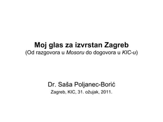 Moj glas za izvrstan Zagreb (Od razgovora u  Mosoru  do dogovora u  KIC-u ) Dr. Saša Poljanec-Borić Zagreb, KIC, 31. ožujak, 2011. 