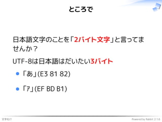 文字化け Powered by Rabbit 2.1.6
ところで
日本語文字のことを「2バイト文字」と言ってま
せんか？
UTF-8は日本語はだいたい3バイト
「あ」(E3 81 82)
「ｱ」(EF BD B1)
 