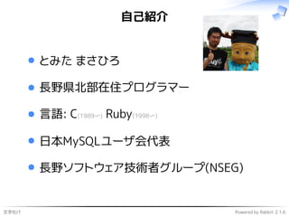 文字化け Powered by Rabbit 2.1.6
自己紹介
とみた まさひろ
長野県北部在住プログラマー
言語: C(1989〜) Ruby(1998〜)
日本MySQLユーザ会代表
長野ソフトウェア技術者グループ(NSEG)
 