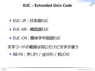 文字化け Powered by Rabbit 2.1.6
EUC - Extended Unix Code
EUC-JP : 日本語EUC
EUC-KR : 韓国語EUC
EUC-CN : 簡体字中国語EUC
文字コードの範囲は同じだけど文字が違う
BB FA : 字(JP) / 샙(KR) / 机(CN)
 