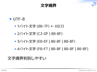 文字化け Powered by Rabbit 2.1.6
文字境界
UTF-8
1バイト文字 (00-7F) ← ASCII
2バイト文字 (C2-DF | 80-BF)
3バイト文字 (E0-EF | 80-BF | 80-BF)
4バイト文字 (F0-F7 | 80-BF | 80-BF | 80-BF)
文字境界判別しやすい
 
