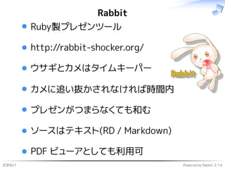 文字化け Powered by Rabbit 2.1.6
Rabbit
Ruby製プレゼンツール
http://rabbit-shocker.org/
ウサギとカメはタイムキーパー
カメに追い抜かされなければ時間内
プレゼンがつまらなくても和む
ソースはテキスト(RD / Markdown)
PDF ビューアとしても利用可
 