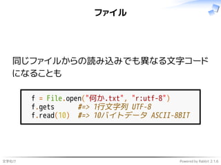 文字化け Powered by Rabbit 2.1.6
ファイル
同じファイルからの読み込みでも異なる文字コード
になることも
f = File.open("何か.txt", "r:utf-8")
f.gets #=> 1行文字列 UTF-8
f.read(10) #=> 10バイトデータ ASCII-8BIT
 