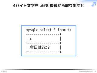 文字化け Powered by Rabbit 2.1.6
4バイト文字を utf8 接続から取り出すと
mysql> select * from t;
+----------------+
| c |
+----------------+
| 今日は?と? |
+----------------+
 