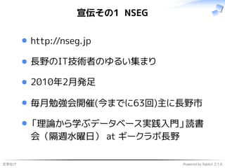 文字化け Powered by Rabbit 2.1.6
宣伝その1 NSEG
http://nseg.jp
長野のIT技術者のゆるい集まり
2010年2月発足
(発起人:おびなたさん、しむやさん、おかもとさん)
毎月勉強会開催(今までに63回)主に長野市
「理論から学ぶデータベース実践入門」読書
会（隔週水曜日） at ギークラボ長野
 