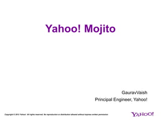 Yahoo! Mojito




                                                                                                                          GauravVaish
                                                                                                        Principal Engineer, Yahoo!


Copyright © 2012 Yahoo! All rights reserved. No reproduction or distribution allowed without express written permission
 