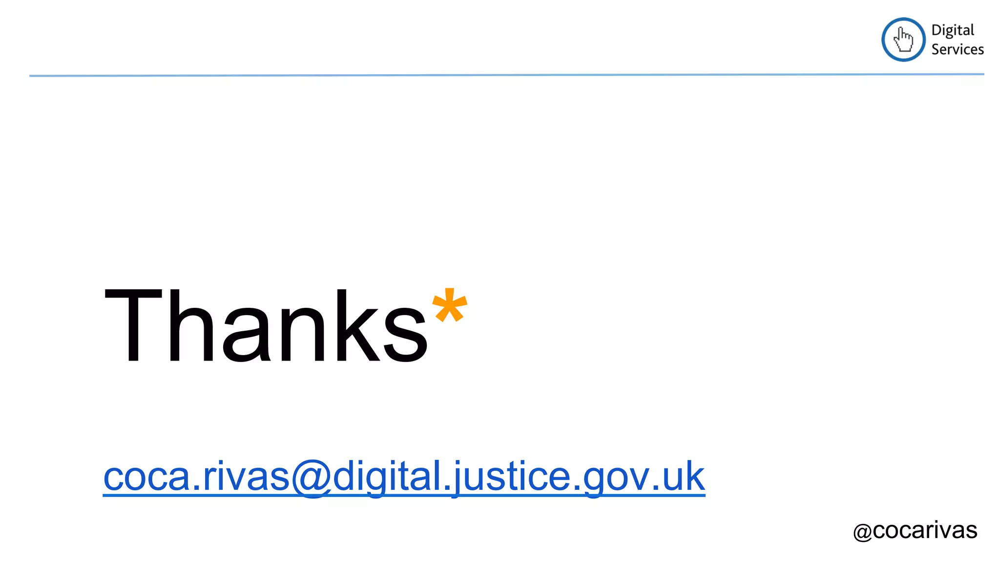 Thanks* 
coca.rivas@digital.justice.gov.uk 
@cocarivas 
