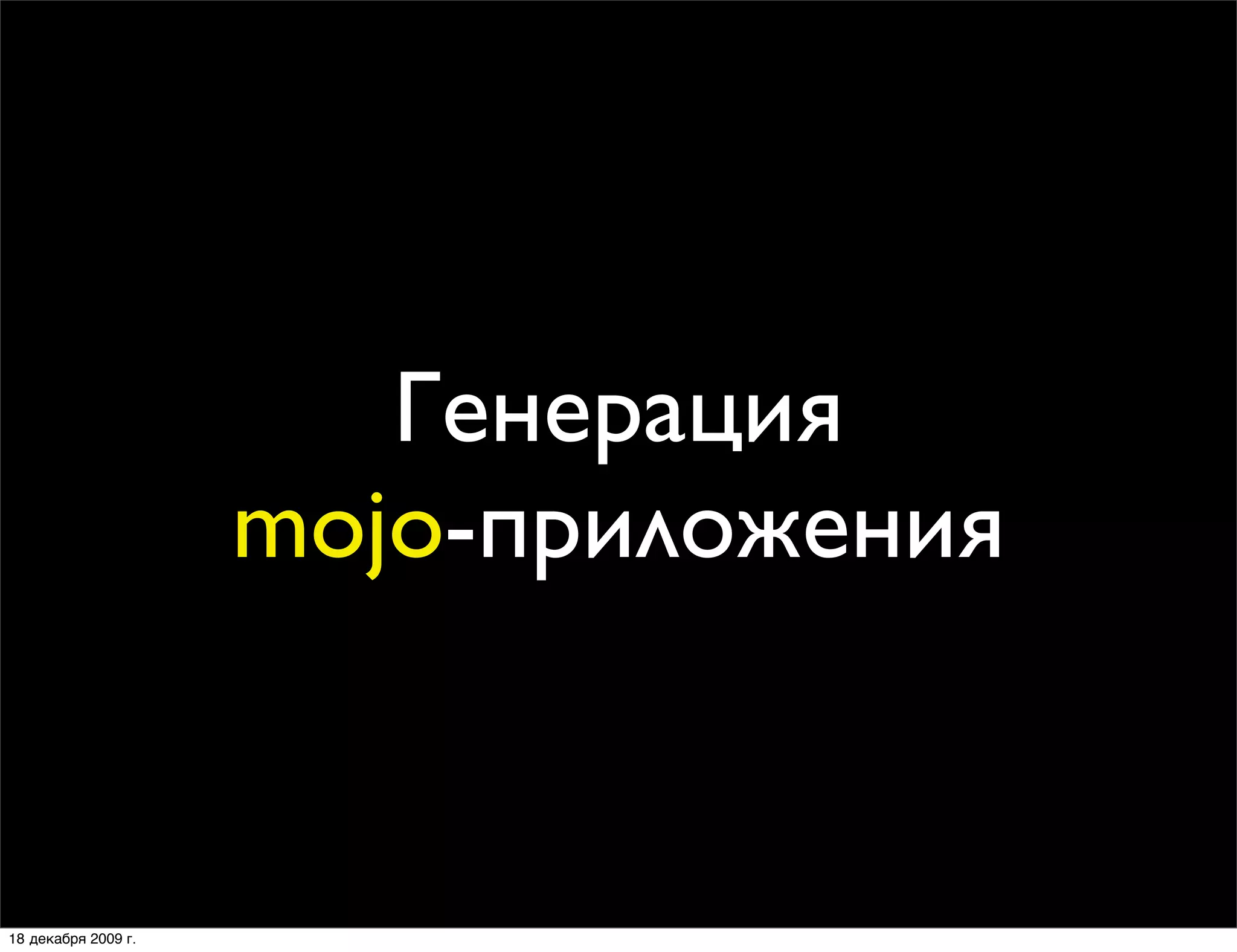 Генерация
                     mojo-приложения


18 декабря 2009 г.
 