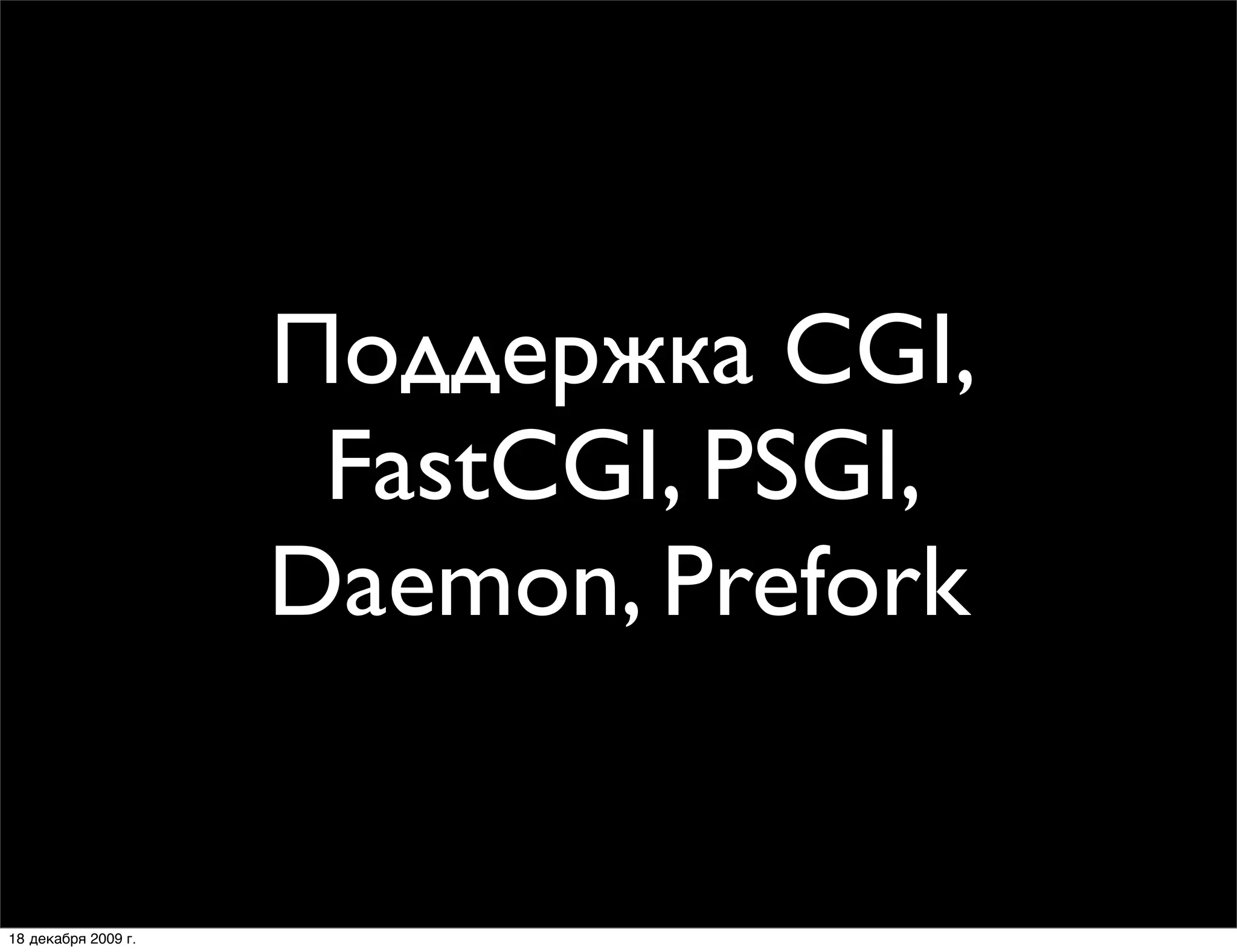 Поддержка CGI,
                      FastCGI, PSGI,
                     Daemon, Prefork


18 декабря 2009 г.
 