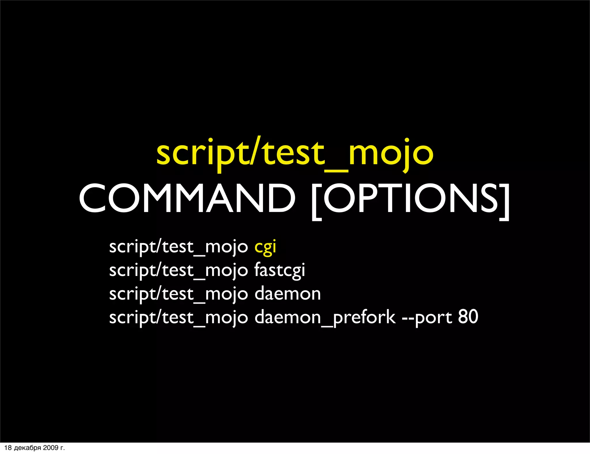 script/test_mojo
                     COMMAND [OPTIONS]
                      script/test_mojo cgi
                      script/test_mojo fastcgi
                      script/test_mojo daemon
                      script/test_mojo daemon_prefork --port 80




18 декабря 2009 г.
 