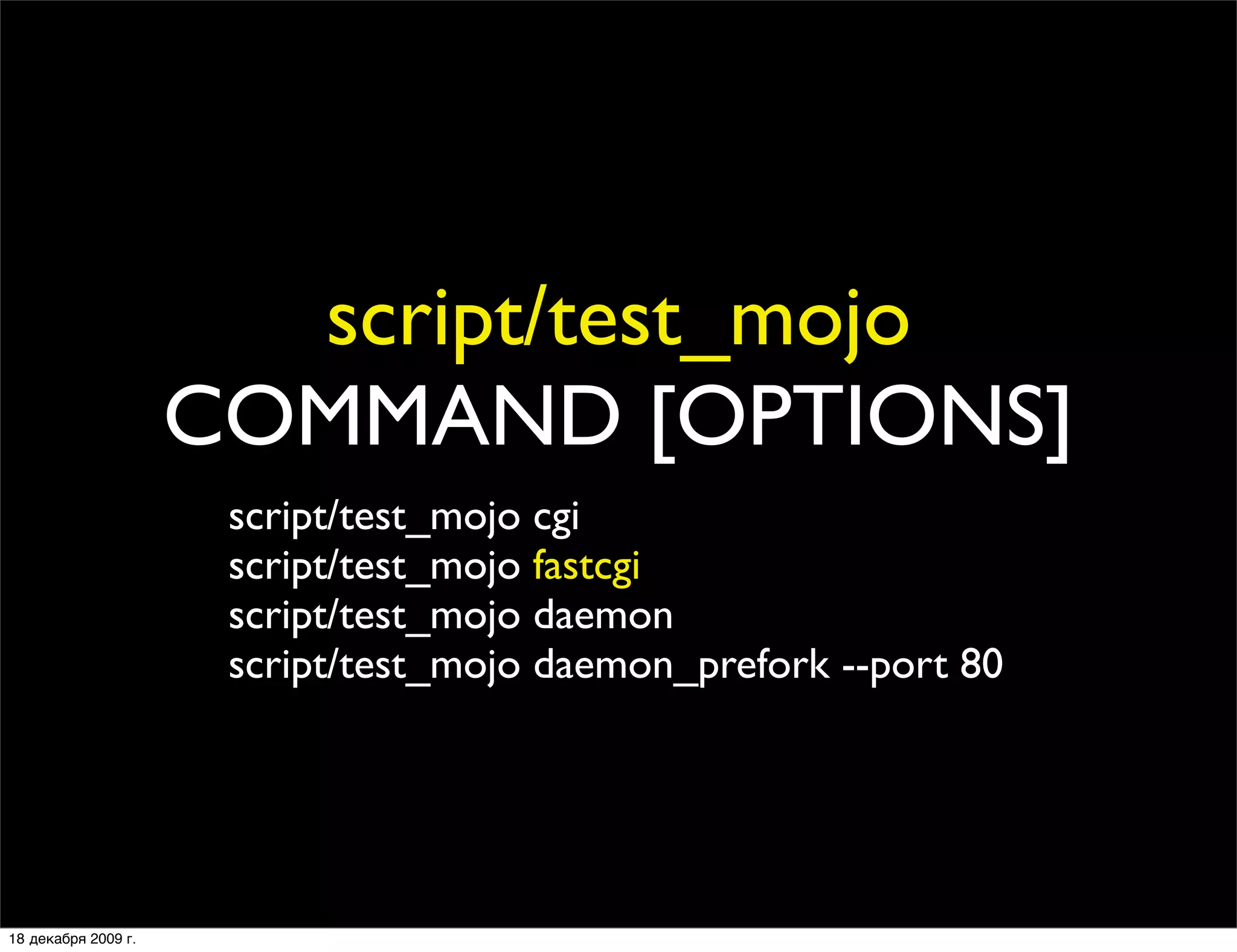 script/test_mojo
                     COMMAND [OPTIONS]
                      script/test_mojo cgi
                      script/test_mojo fastcgi
                      script/test_mojo daemon
                      script/test_mojo daemon_prefork --port 80




18 декабря 2009 г.
 