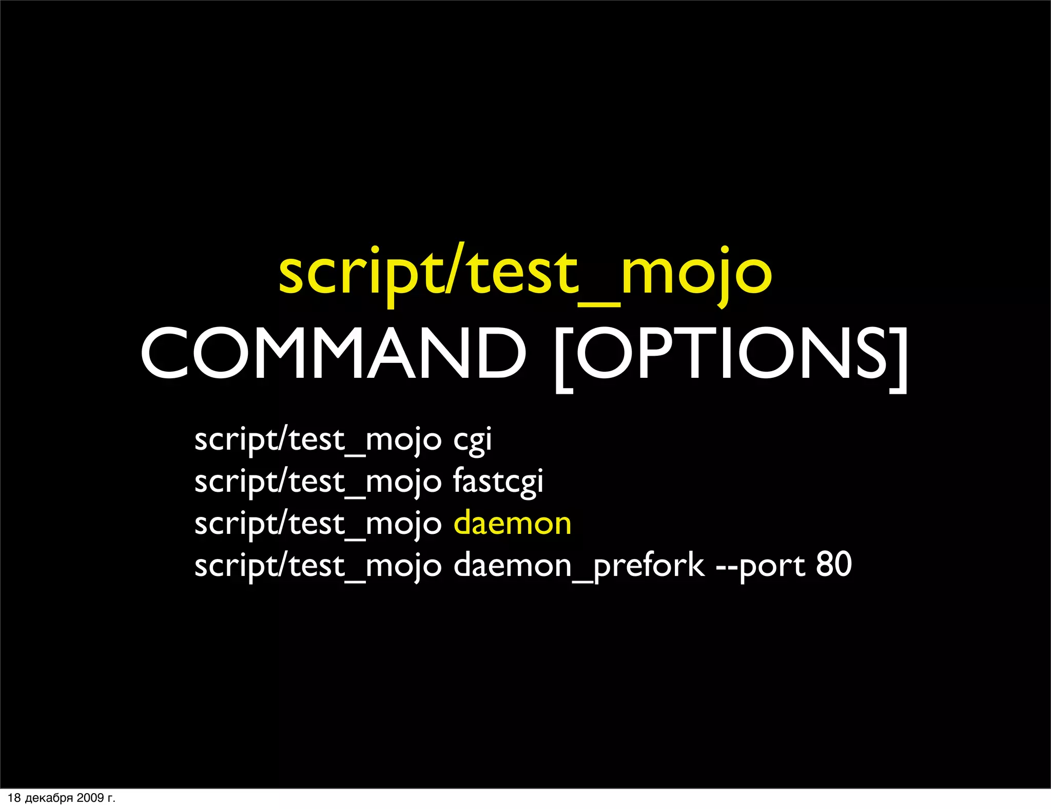 script/test_mojo
                     COMMAND [OPTIONS]
                      script/test_mojo cgi
                      script/test_mojo fastcgi
                      script/test_mojo daemon
                      script/test_mojo daemon_prefork --port 80




18 декабря 2009 г.
 