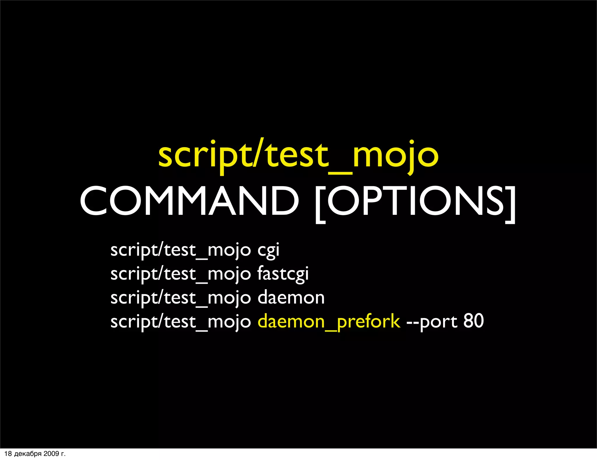 script/test_mojo
                     COMMAND [OPTIONS]
                      script/test_mojo cgi
                      script/test_mojo fastcgi
                      script/test_mojo daemon
                      script/test_mojo daemon_prefork --port 80




18 декабря 2009 г.
 