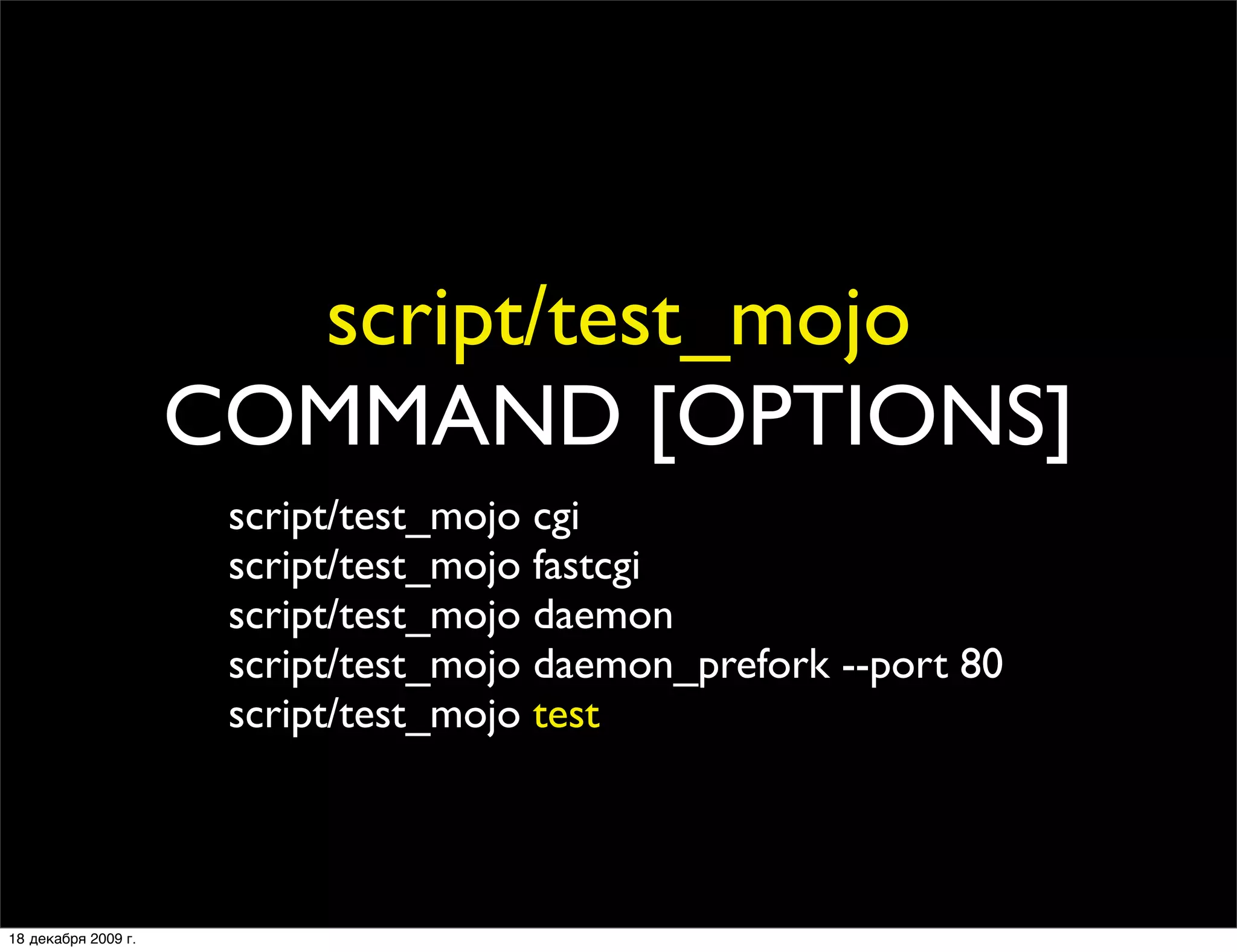 script/test_mojo
                     COMMAND [OPTIONS]
                      script/test_mojo cgi
                      script/test_mojo fastcgi
                      script/test_mojo daemon
                      script/test_mojo daemon_prefork --port 80
                      script/test_mojo test



18 декабря 2009 г.
 