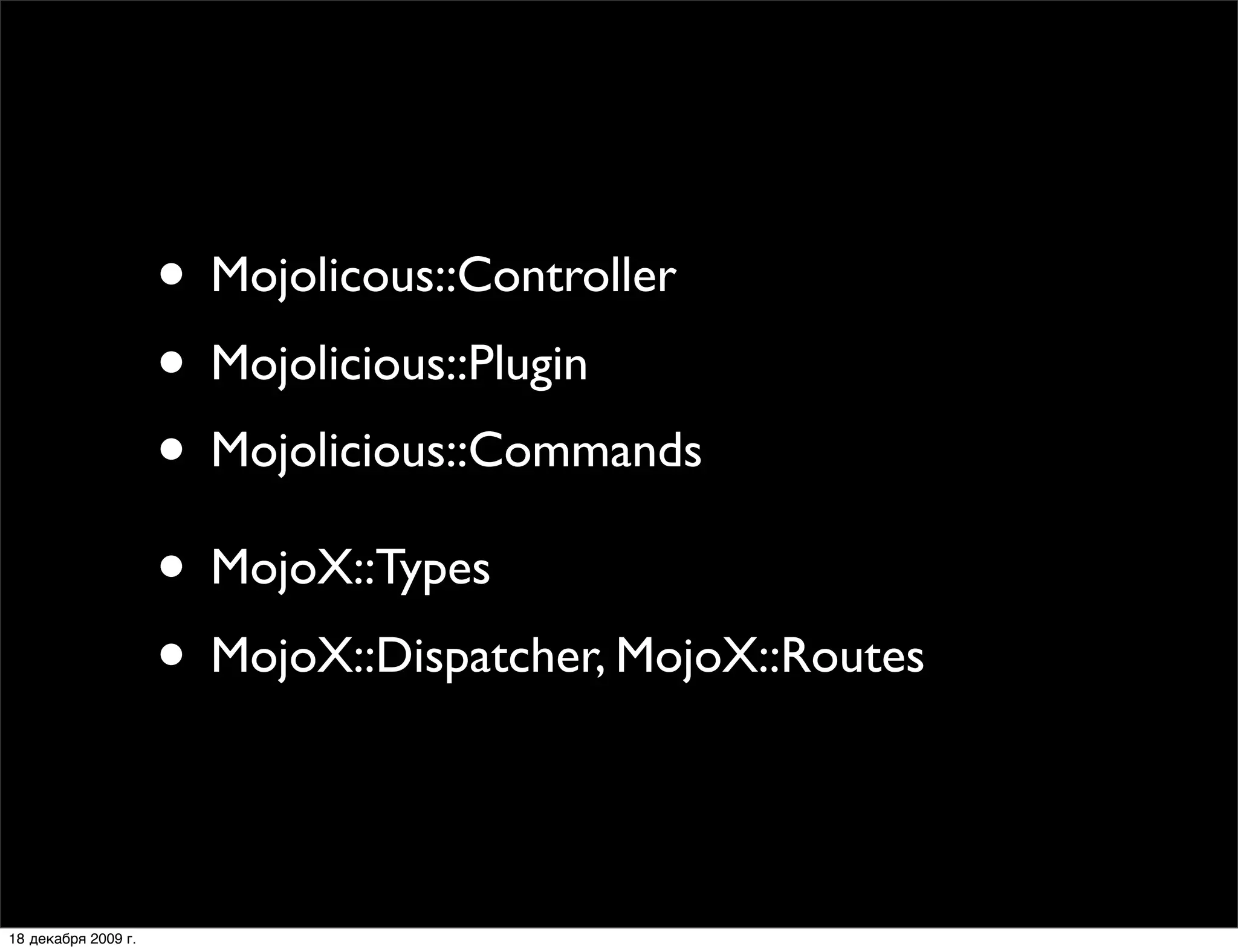 • Mojolicous::Controller
                     • Mojolicious::Plugin
                     • Mojolicious::Commands
                     • MojoX::Types
                     • MojoX::Dispatcher, MojoX::Routes

18 декабря 2009 г.
 