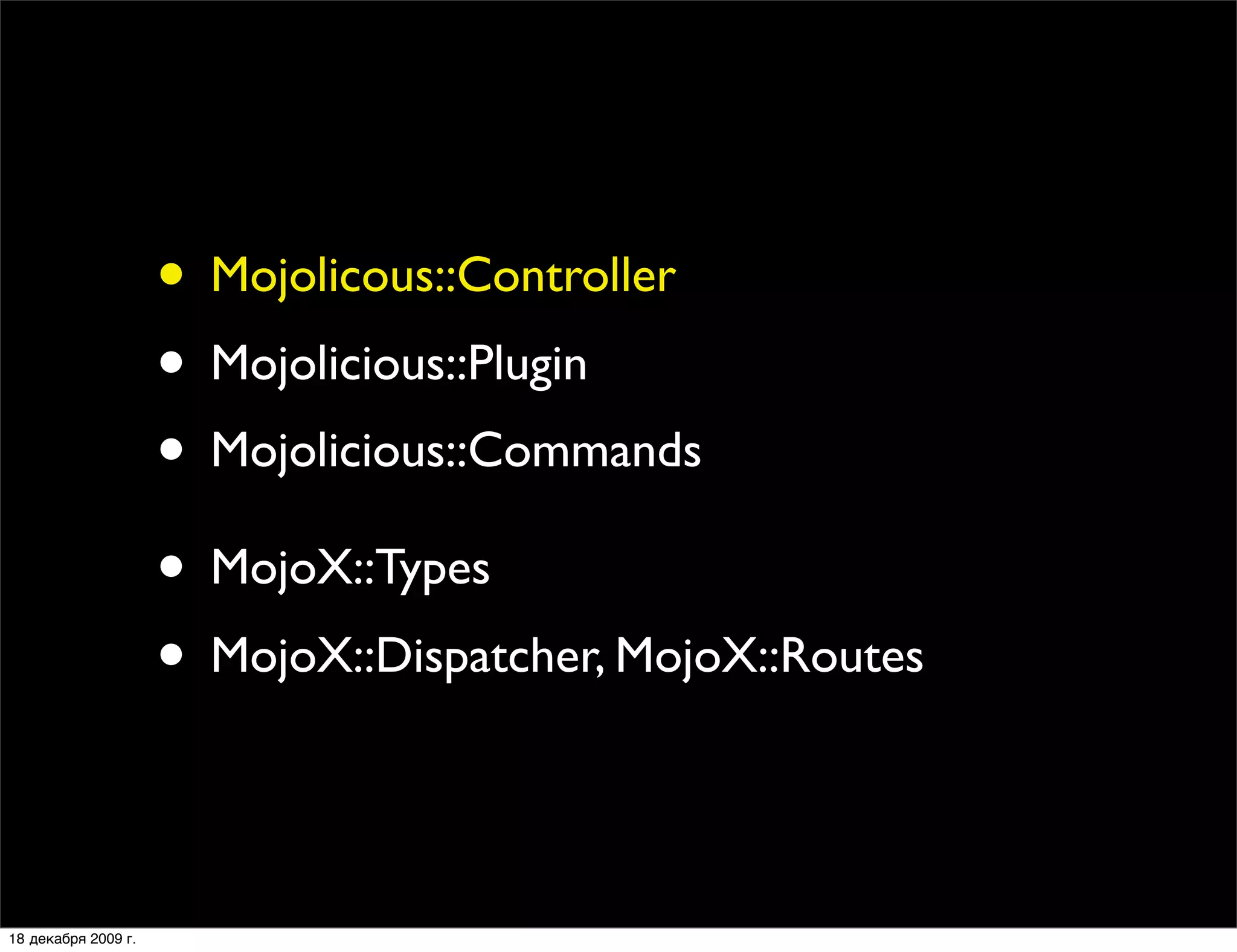 • Mojolicous::Controller
                     • Mojolicious::Plugin
                     • Mojolicious::Commands
                     • MojoX::Types
                     • MojoX::Dispatcher, MojoX::Routes

18 декабря 2009 г.
 